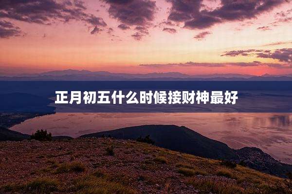 正月初五什么时候接财神最好