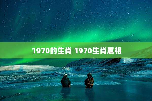 1970的生肖 1970生肖属相