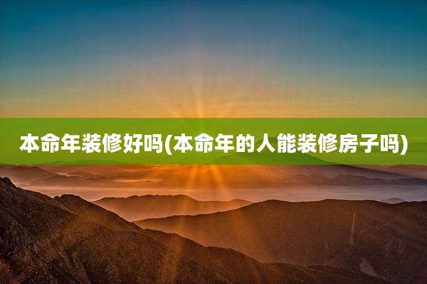 本命年装修好吗(本命年的人能装修房子吗)