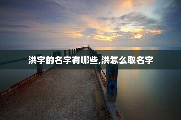 洪字的名字有哪些,洪怎么取名字