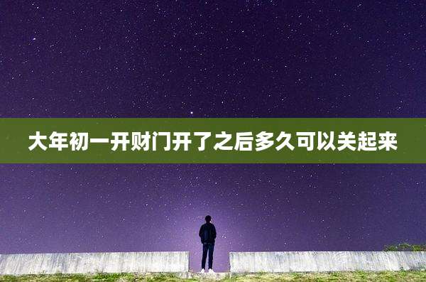 大年初一开财门开了之后多久可以关起来