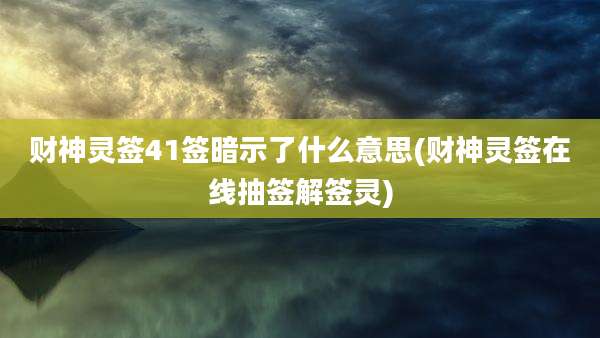 财神灵签41签暗示了什么意思(财神灵签在线抽签解签灵)