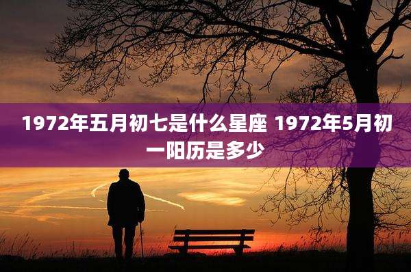 1972年五月初七是什么星座 1972年5月初一阳历是多少