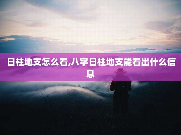 日柱地支怎么看,八字日柱地支能看出什么信息