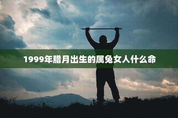 1999年腊月出生的属兔女人什么命