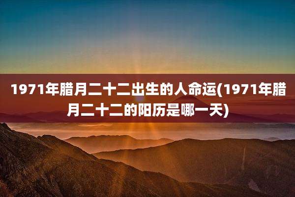1971年腊月二十二出生的人命运(1971年腊月二十二的阳历是哪一天)