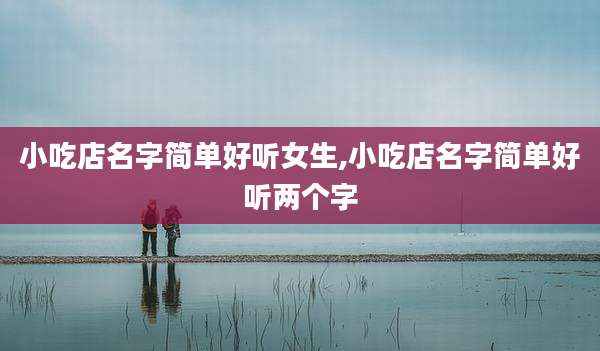 小吃店名字简单好听女生,小吃店名字简单好听两个字