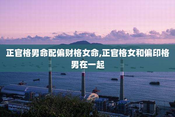 正官格男命配偏财格女命,正官格女和偏印格男在一起