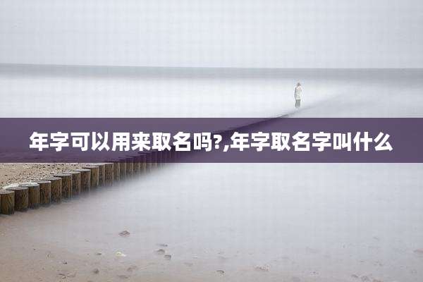 年字可以用来取名吗?,年字取名字叫什么