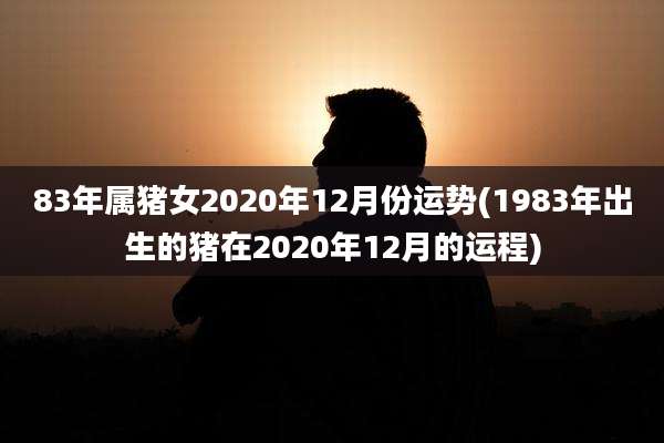 83年属猪女2020年12月份运势(1983年出生的猪在2020年12月的运程)