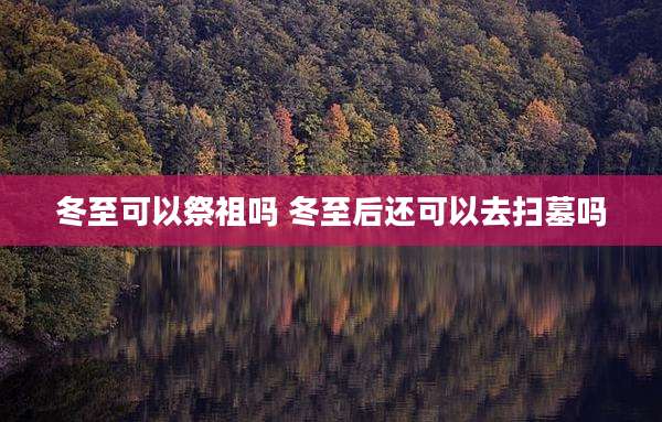 冬至可以祭祖吗 冬至后还可以去扫墓吗
