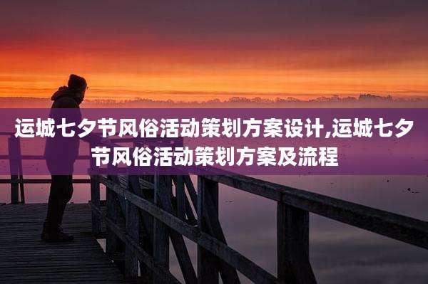 运城七夕节风俗活动策划方案设计,运城七夕节风俗活动策划方案及流程