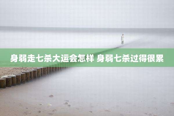 身弱走七杀大运会怎样 身弱七杀过得很累