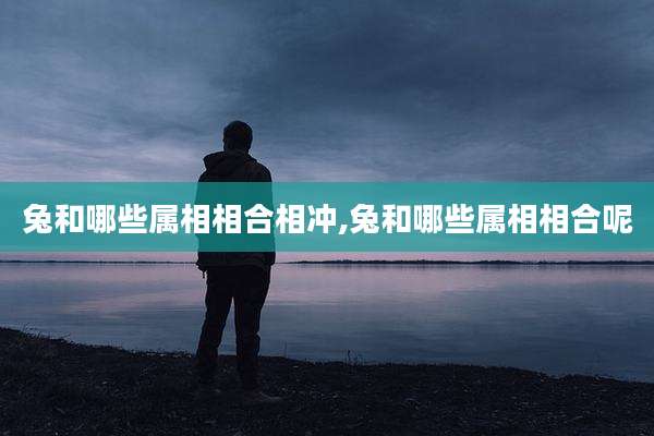 兔和哪些属相相合相冲,兔和哪些属相相合呢