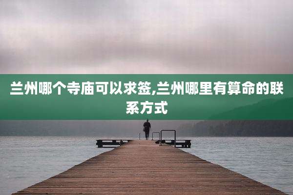 兰州哪个寺庙可以求签,兰州哪里有算命的联系方式