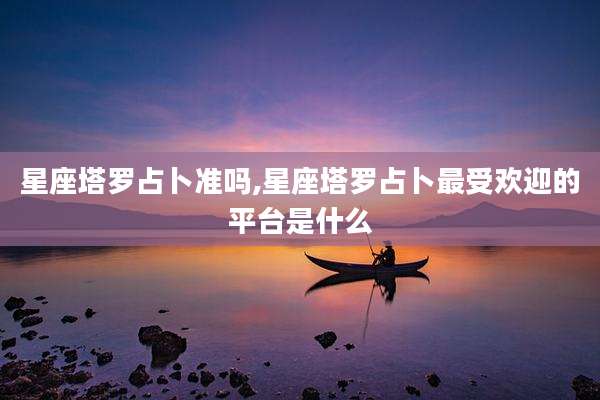 星座塔罗占卜准吗,星座塔罗占卜最受欢迎的平台是什么