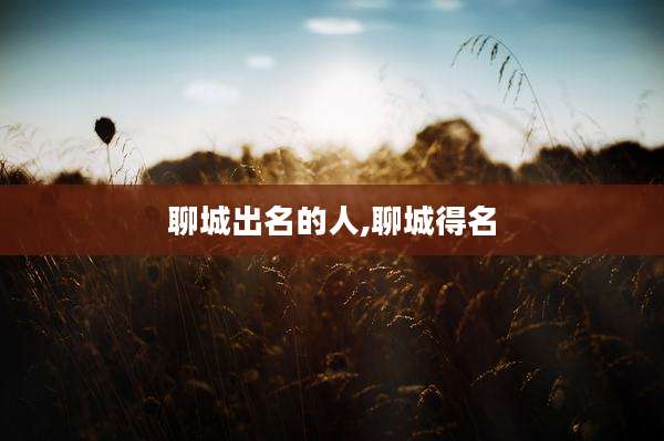 聊城出名的人,聊城得名