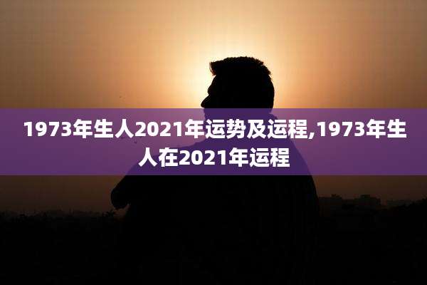 1973年生人2021年运势及运程,1973年生人在2021年运程
