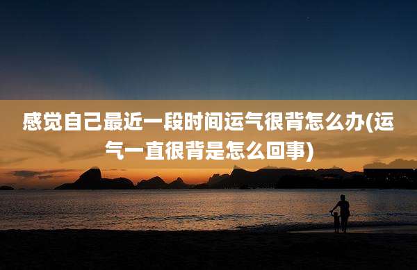 感觉自己最近一段时间运气很背怎么办(运气一直很背是怎么回事)