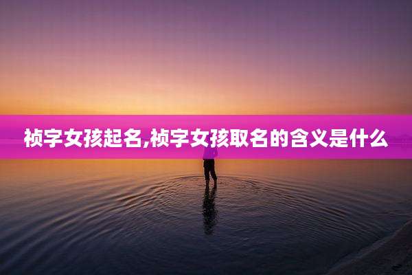 祯字女孩起名,祯字女孩取名的含义是什么