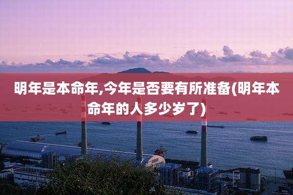明年是本命年,今年是否要有所准备(明年本命年的人多少岁了)