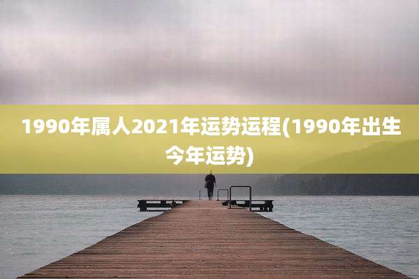 1990年属人2021年运势运程(1990年出生今年运势)
