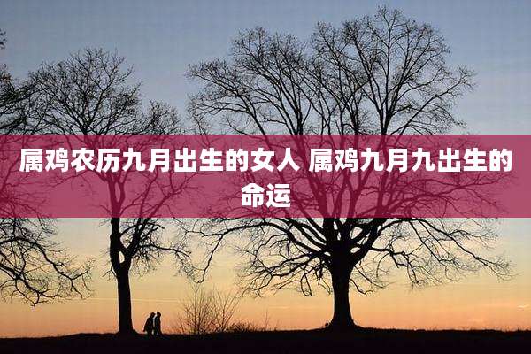 属鸡农历九月出生的女人 属鸡九月九出生的命运