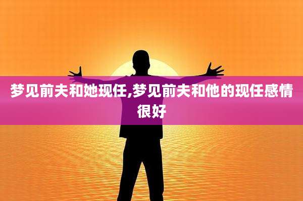 梦见前夫和她现任,梦见前夫和他的现任感情很好