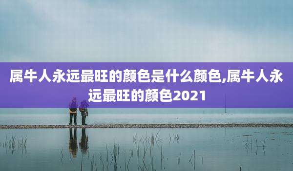 属牛人永远最旺的颜色是什么颜色,属牛人永远最旺的颜色2021