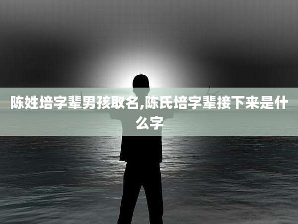 陈姓培字辈男孩取名,陈氏培字辈接下来是什么字