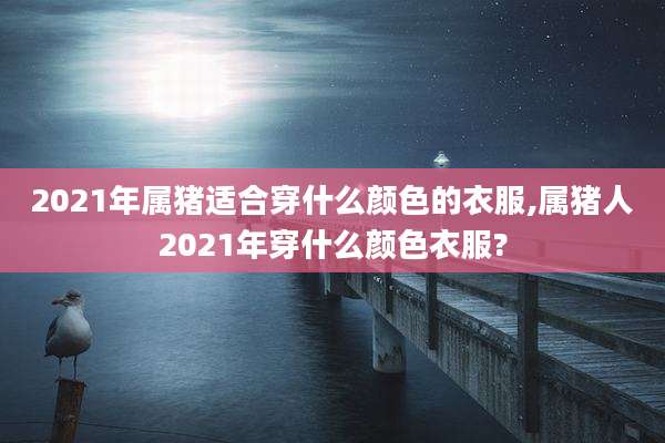2021年属猪适合穿什么颜色的衣服,属猪人2021年穿什么颜色衣服?