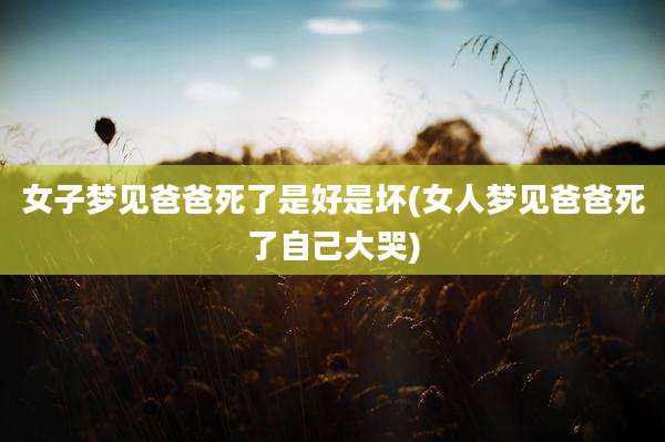 女子梦见爸爸死了是好是坏(女人梦见爸爸死了自己大哭)