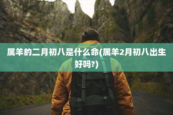 属羊的二月初八是什么命(属羊2月初八出生好吗?)