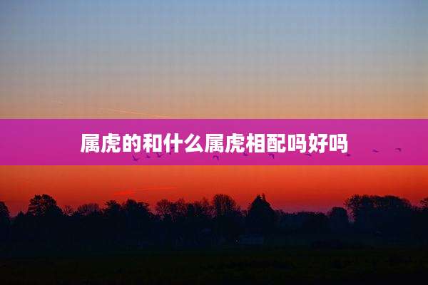 属虎的和什么属虎相配吗好吗