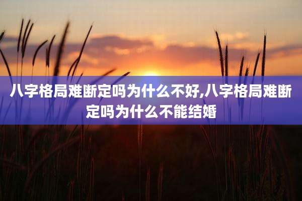 八字格局难断定吗为什么不好,八字格局难断定吗为什么不能结婚