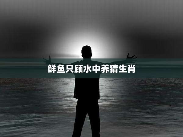 鲜鱼只顾水中养猜生肖