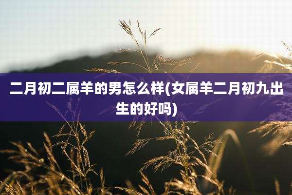 二月初二属羊的男怎么样(女属羊二月初九出生的好吗)