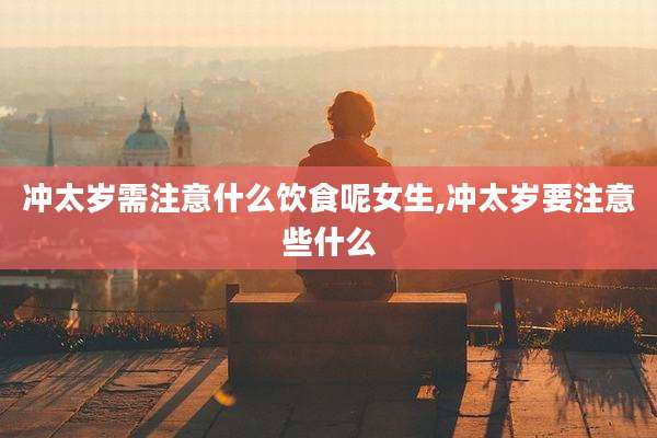 冲太岁需注意什么饮食呢女生,冲太岁要注意些什么