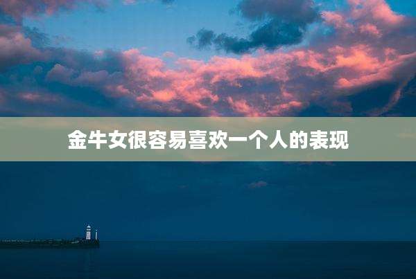 金牛女很容易喜欢一个人的表现