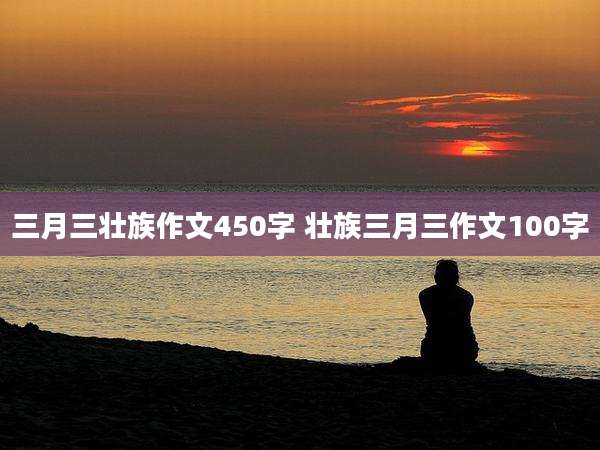 三月三壮族作文450字 壮族三月三作文100字