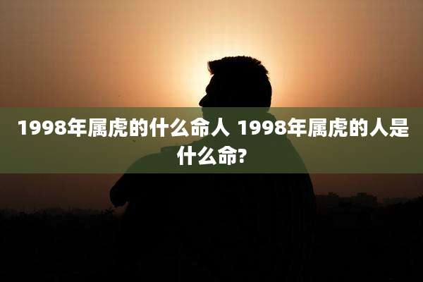 1998年属虎的什么命人 1998年属虎的人是什么命?