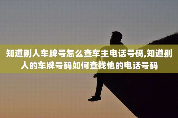 知道别人车牌号怎么查车主电话号码,知道别人的车牌号码如何查找他的电话号码
