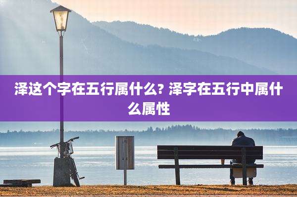 泽这个字在五行属什么? 泽字在五行中属什么属性
