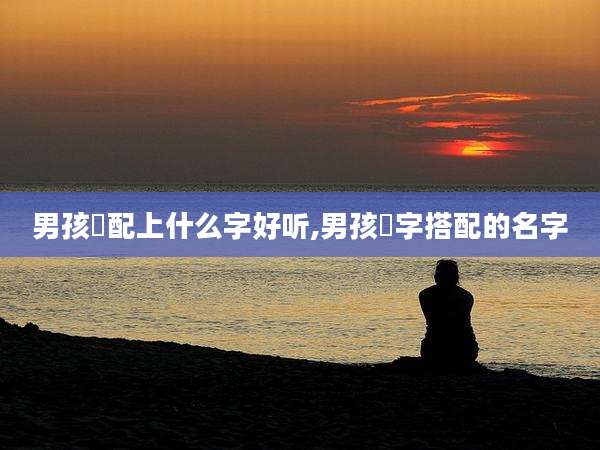 男孩璟配上什么字好听,男孩璟字搭配的名字