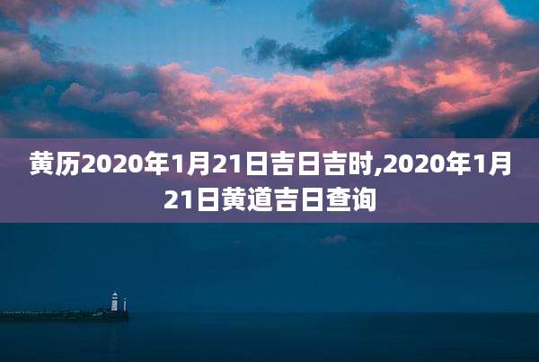 黄历2020年1月21日吉日吉时,2020年1月21日黄道吉日查询