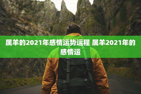 属羊的2021年感情运势运程 属羊2021年的感情运