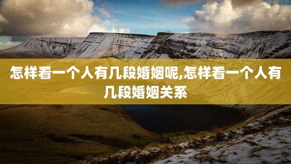 怎样看一个人有几段婚姻呢,怎样看一个人有几段婚姻关系