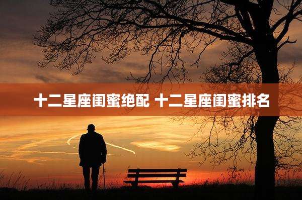 十二星座闺蜜绝配 十二星座闺蜜排名