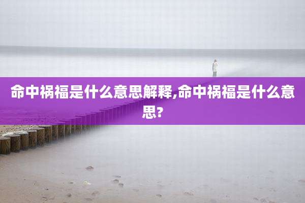 命中祸福是什么意思解释,命中祸福是什么意思?