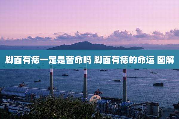 脚面有痣一定是苦命吗 脚面有痣的命运 图解
